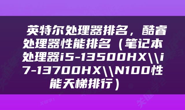  英特尔处理器排名，酷睿处理器性能排名（笔记本处理器i5-13500HX\\i7-13700HX\\N100性能天梯排行） 