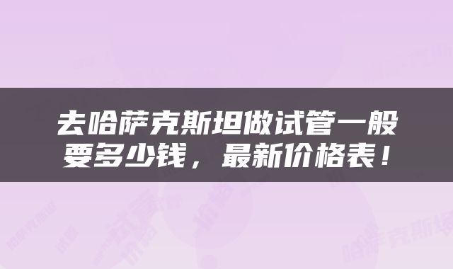 去哈萨克斯坦做试管一般要多少钱，最新价格表！