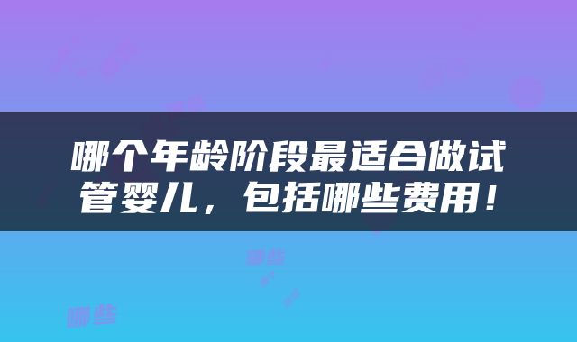 哪个年龄阶段最适合做试管婴儿，包括哪些费用！