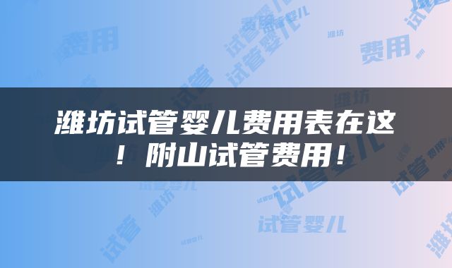 潍坊试管婴儿费用表在这！附山试管费用！