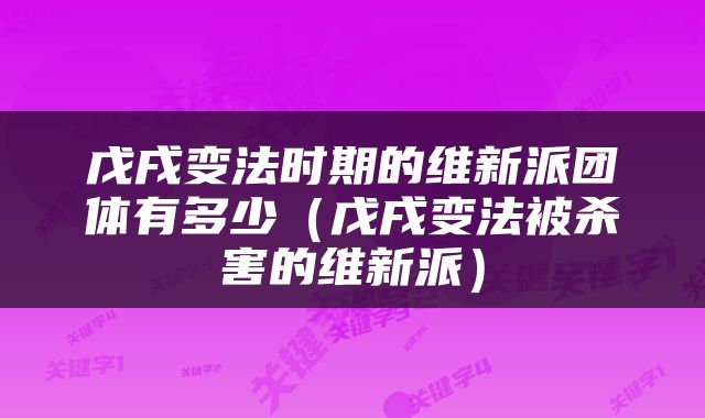 戊戌变法时期的维新派团体有多少（戊戌变法被杀害的维新派）