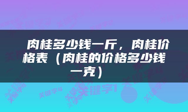  肉桂多少钱一斤，肉桂价格表（肉桂的价格多少钱一克） 