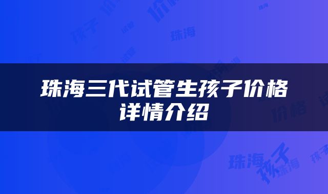 珠海三代试管生孩子价格详情介绍