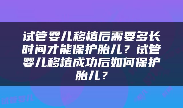 试管婴儿移植后需要多长时间才能保护胎儿？试管婴儿移植成功后如何保护胎儿？
