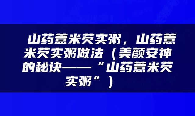  山药薏米芡实粥，山药薏米芡实粥做法（美颜安神的秘诀——“山药薏米芡实粥”） 