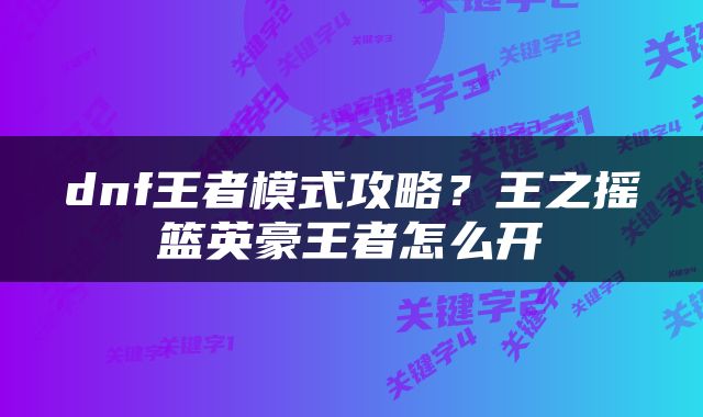dnf王者模式攻略？王之摇篮英豪王者怎么开