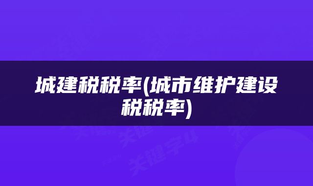 城建税税率(城市维护建设税税率)