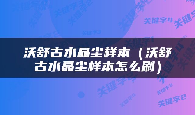 沃舒古水晶尘样本（沃舒古水晶尘样本怎么刷）