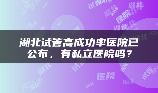 湖北试管高成功率医院已公布，有私立医院吗？