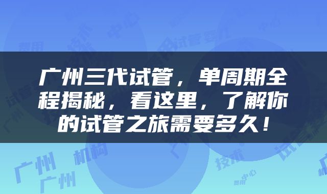 广州三代试管，单周期全程揭秘，看这里，了解你的试管之旅需要多久！