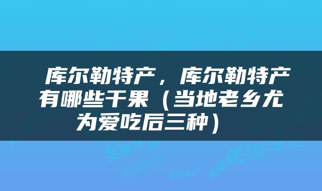  库尔勒特产，库尔勒特产有哪些干果（当地老乡尤为爱吃后三种） 