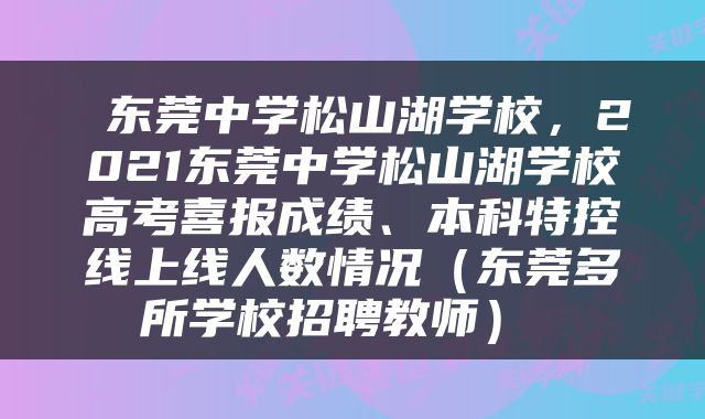  东莞中学松山湖学校，2021东莞中学松山湖学校高考喜报成绩、本科特控线上线人数情况（东莞多所学校招聘教师） 