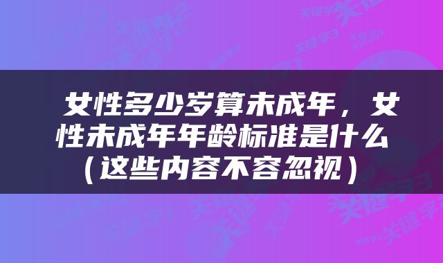  女性多少岁算未成年，女性未成年年龄标准是什么（这些内容不容忽视） 