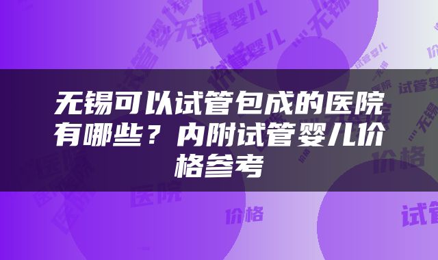 无锡可以试管包成的医院有哪些？内附试管婴儿价格参考