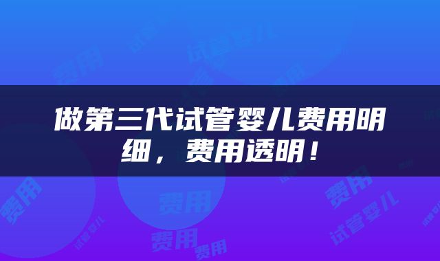 做第三代试管婴儿费用明细,费用透明!