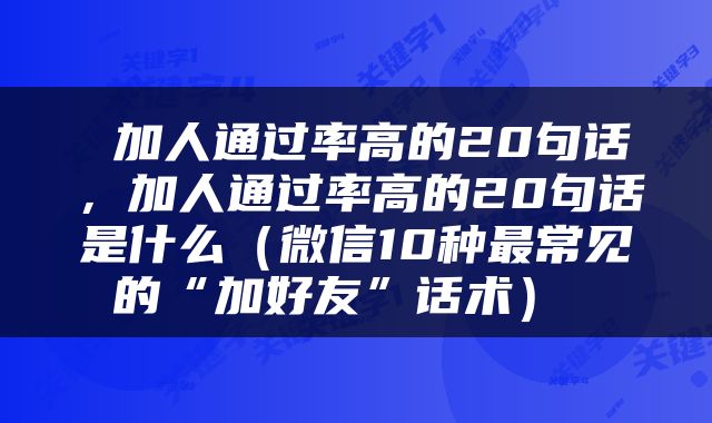  加人通过率高的20句话，加人通过率高的20句话是什么（微信10种最常见的“加好友”话术） 