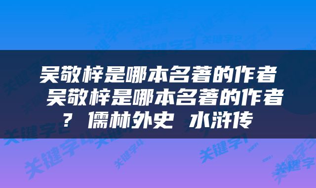 吴敬梓是哪本名著的作者 吴敬梓是哪本名著的作者? 儒林外史 水浒传