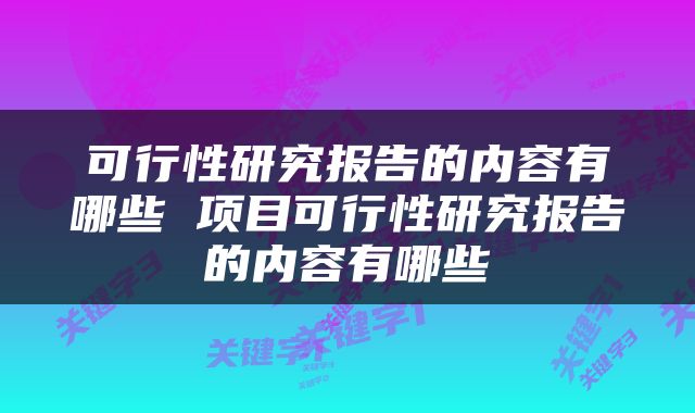 可行性研究报告的内容有哪些 项目可行性研究报告的内容有哪些