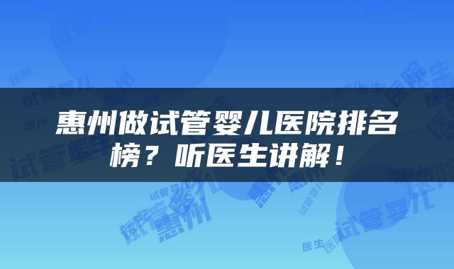 惠州做试管婴儿医院排名榜？听医生讲解！