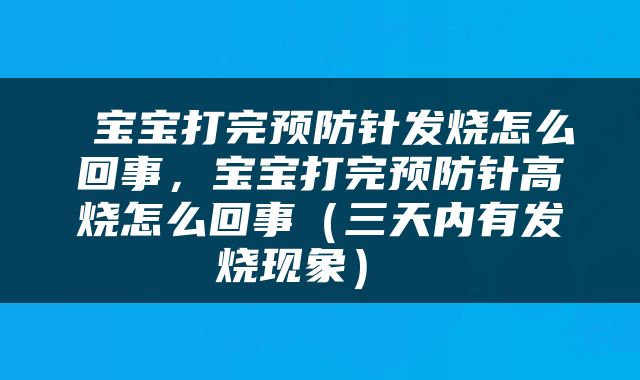  宝宝打完预防针发烧怎么回事，宝宝打完预防针高烧怎么回事（三天内有发烧现象） 