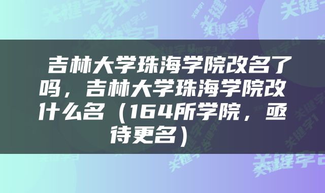  吉林大学珠海学院改名了吗，吉林大学珠海学院改什么名（164所学院，亟待更名） 