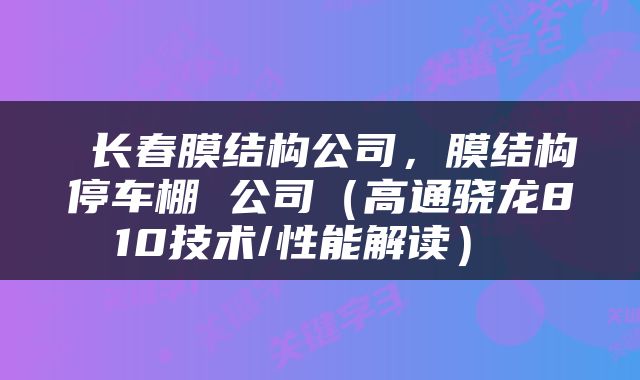  长春膜结构公司，膜结构停车棚 公司（高通骁龙810技术/性能解读） 