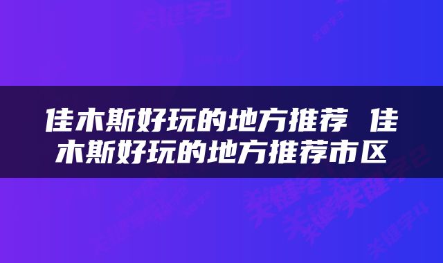 佳木斯好玩的地方推荐 佳木斯好玩的地方推荐市区