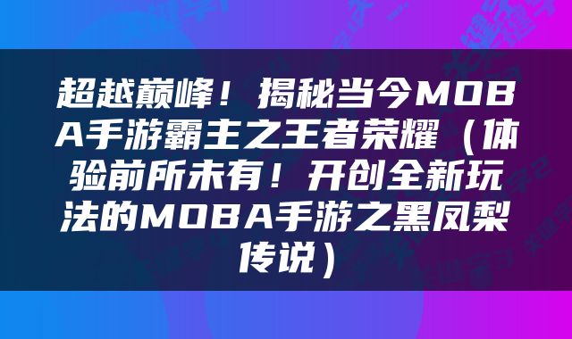 超越巅峰！揭秘当今MOBA手游霸主之王者荣耀（体验前所未有！开创全新玩法的MOBA手游之黑凤梨传说）