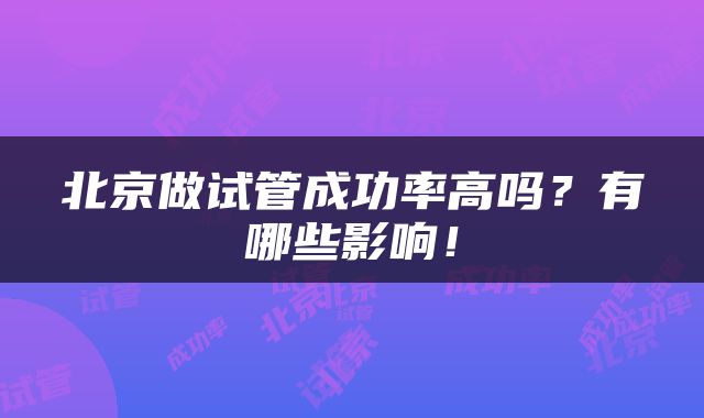 北京做试管成功率高吗？有哪些影响！