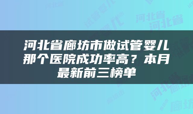 河北省廊坊市做试管婴儿那个医院成功率高?本月最新前三榜单