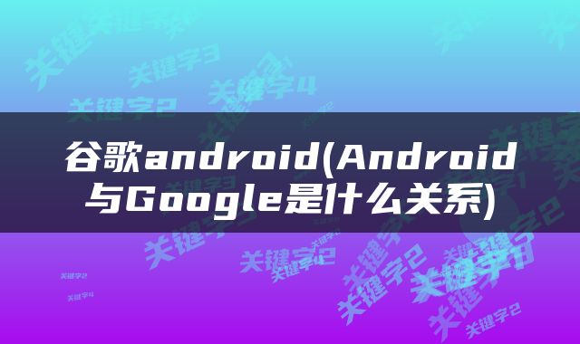 谷歌android(Android与Google是什么关系)