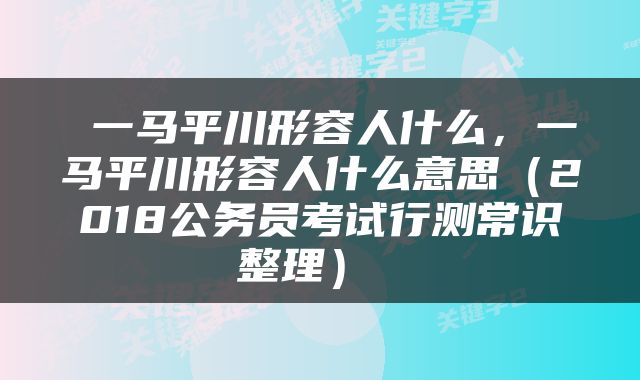  一马平川形容人什么，一马平川形容人什么意思（2018公务员考试行测常识整理） 