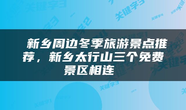  新乡周边冬季旅游景点推荐，新乡太行山三个免费景区相连 