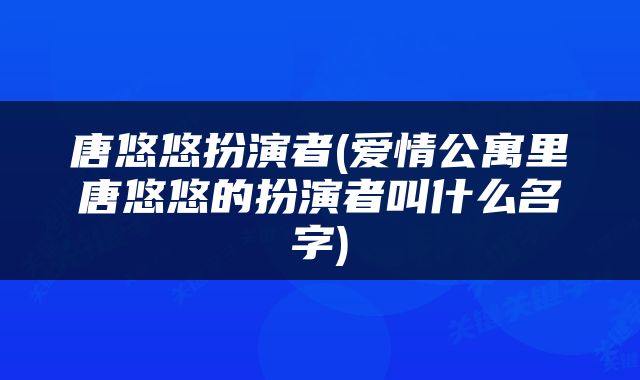 唐悠悠扮演者(爱情公寓里唐悠悠的扮演者叫什么名字)