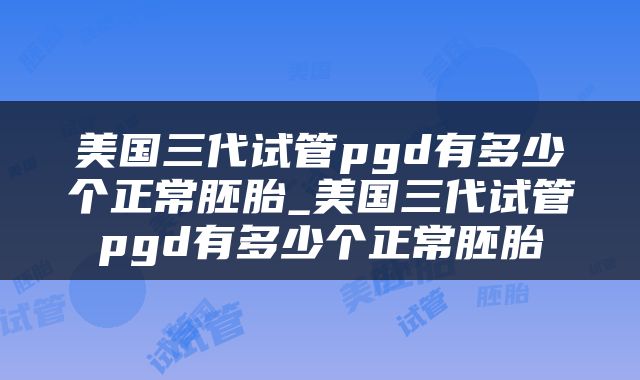 美国三代试管pgd有多少个正常胚胎_美国三代试管pgd有多少个正常胚胎