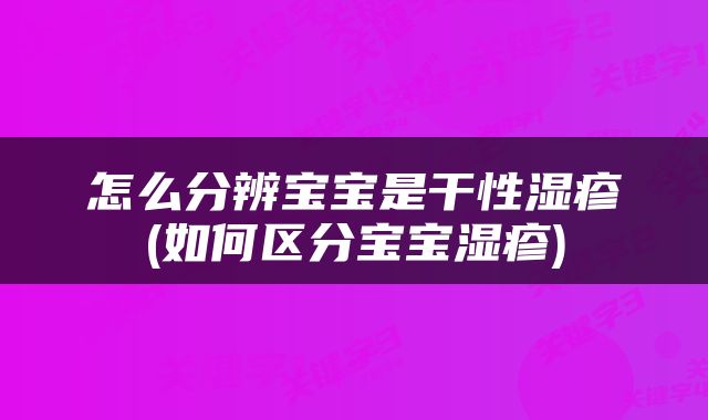 怎么分辨宝宝是干性湿疹(如何区分宝宝湿疹)