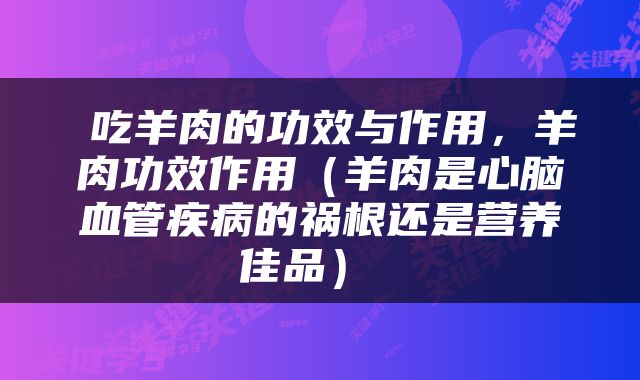  吃羊肉的功效与作用，羊肉功效作用（羊肉是心脑血管疾病的祸根还是营养佳品） 