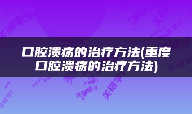 口腔溃疡的治疗方法(重度口腔溃疡的治疗方法)