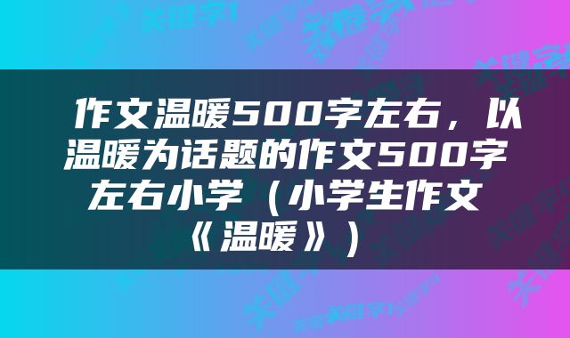  作文温暖500字左右，以温暖为话题的作文500字左右小学（小学生作文《温暖》） 