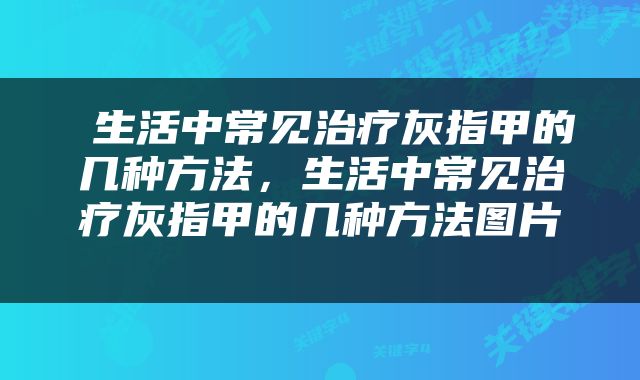  生活中常见治疗灰指甲的几种方法，生活中常见治疗灰指甲的几种方法图片 
