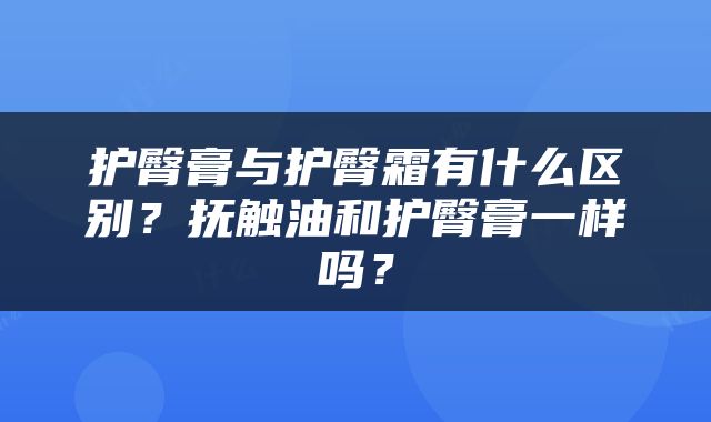 护臀膏与护臀霜有什么区别？抚触油和护臀膏一样吗？