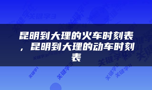 昆明到大理的火车时刻表，昆明到大理的动车时刻表