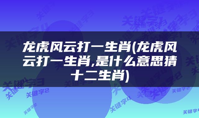 龙虎风云打一生肖(龙虎风云打一生肖,是什么意思猜十二生肖)