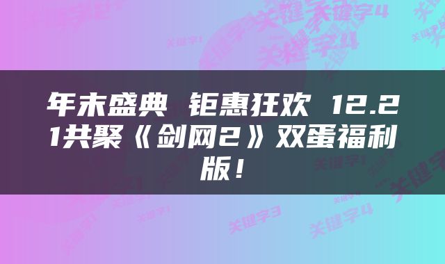 年末盛典 钜惠狂欢 12.21共聚《剑网2》双蛋福利版！