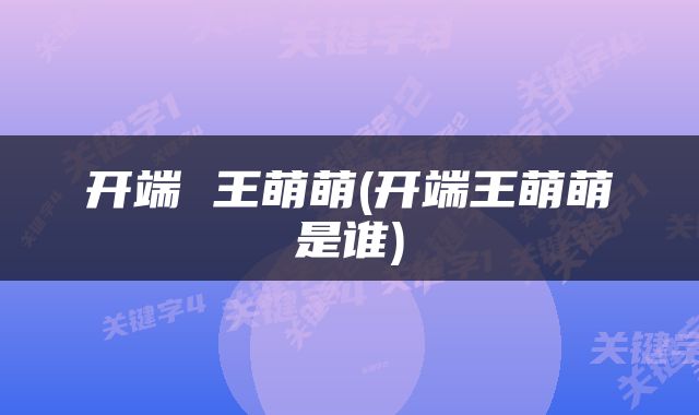 开端 王萌萌(开端王萌萌是谁)