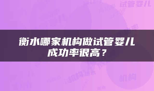 衡水哪家机构做试管婴儿成功率很高？