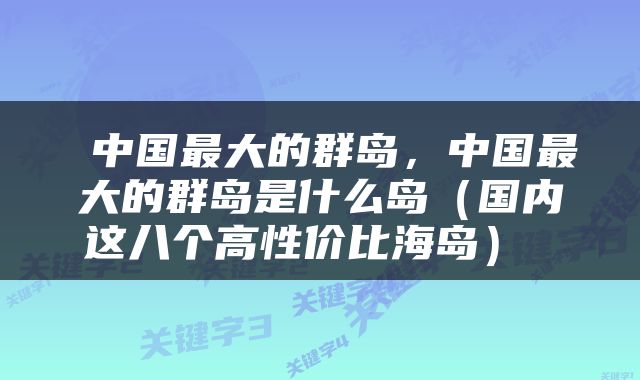  中国最大的群岛，中国最大的群岛是什么岛（国内这八个高性价比海岛） 