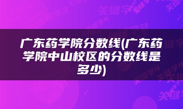 广东药学院分数线(广东药学院中山校区的分数线是多少)