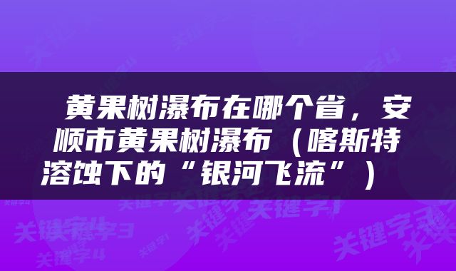  黄果树瀑布在哪个省，安顺市黄果树瀑布（喀斯特溶蚀下的“银河飞流”） 