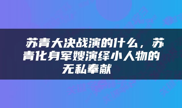  苏青大决战演的什么，苏青化身军嫂演绎小人物的无私奉献 